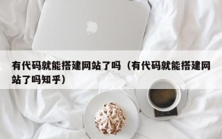 珠海有代码就能搭建网站了吗（有代码就能搭建网站了吗知乎）