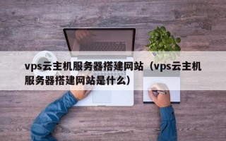 珠海vps云主机服务器搭建网站（vps云主机服务器搭建网站是什么）