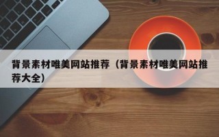 珠海背景素材唯美网站推荐（背景素材唯美网站推荐大全）
