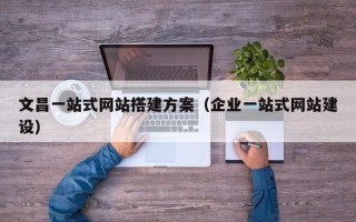 珠海文昌一站式网站搭建方案（企业一站式网站建设）