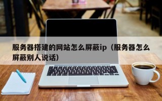 珠海服务器搭建的网站怎么屏蔽ip（服务器怎么屏蔽别人说话）