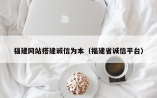 珠海福建网站搭建诚信为本（福建省诚信平台）
