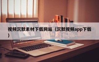 珠海视频沉默素材下载网站（沉默视频app下载）