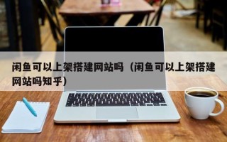 珠海闲鱼可以上架搭建网站吗（闲鱼可以上架搭建网站吗知乎）