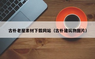 珠海古朴老屋素材下载网站（古朴建筑物图片）