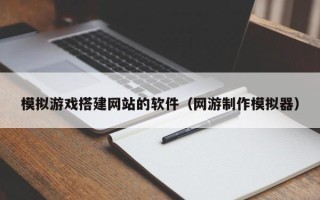 珠海模拟游戏搭建网站的软件（网游制作模拟器）